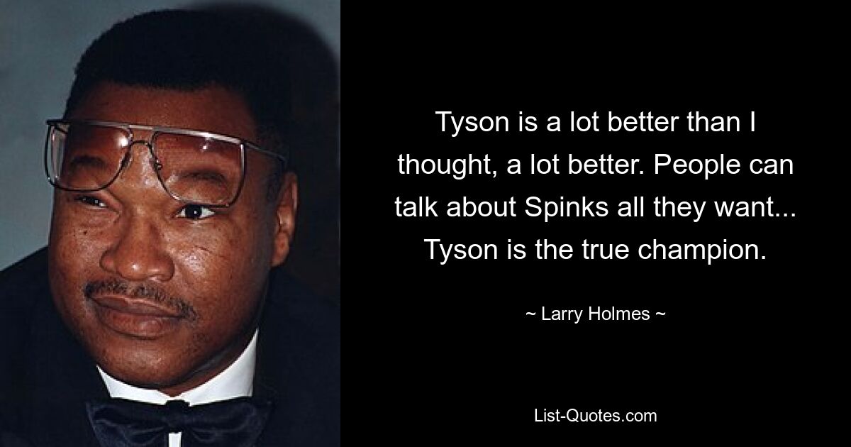 Tyson is a lot better than I thought, a lot better. People can talk about Spinks all they want... Tyson is the true champion. — © Larry Holmes