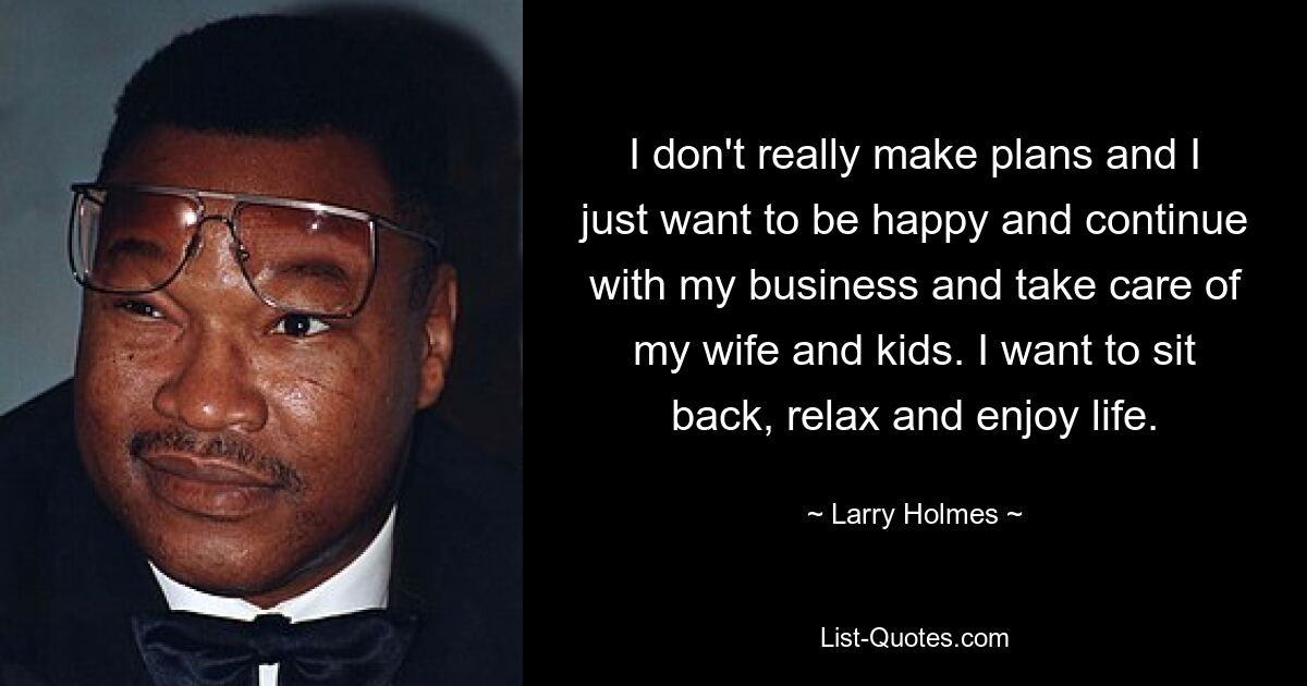 I don't really make plans and I just want to be happy and continue with my business and take care of my wife and kids. I want to sit back, relax and enjoy life. — © Larry Holmes