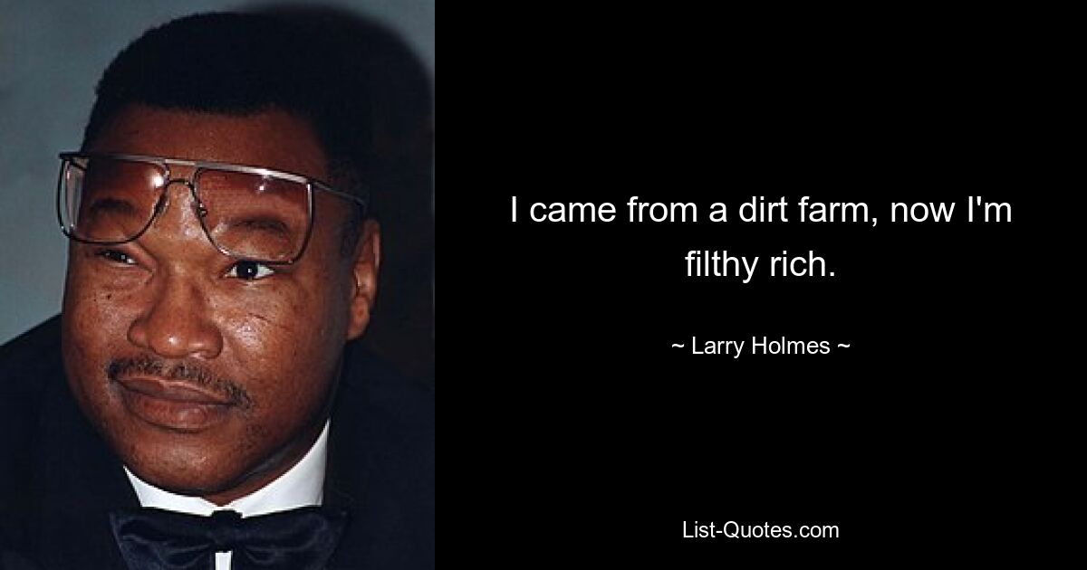 I came from a dirt farm, now I'm filthy rich. — © Larry Holmes