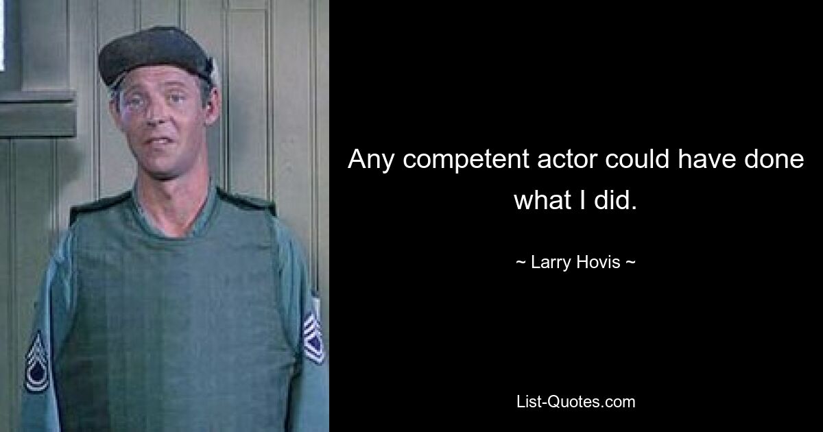 Any competent actor could have done what I did. — © Larry Hovis