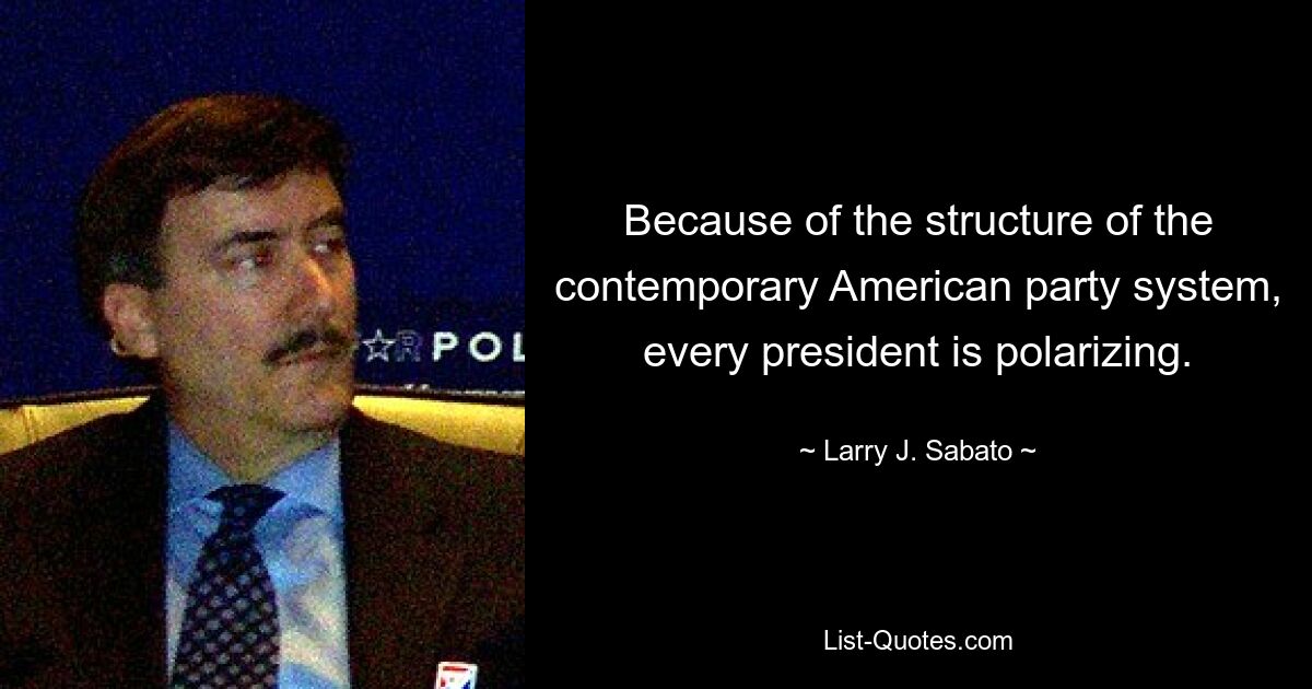 Because of the structure of the contemporary American party system, every president is polarizing. — © Larry J. Sabato