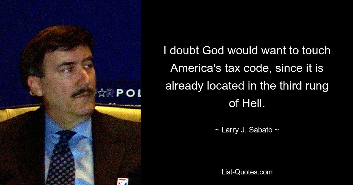 I doubt God would want to touch America's tax code, since it is already located in the third rung of Hell. — © Larry J. Sabato