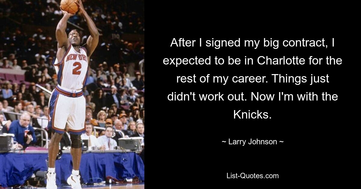 After I signed my big contract, I expected to be in Charlotte for the rest of my career. Things just didn't work out. Now I'm with the Knicks. — © Larry Johnson