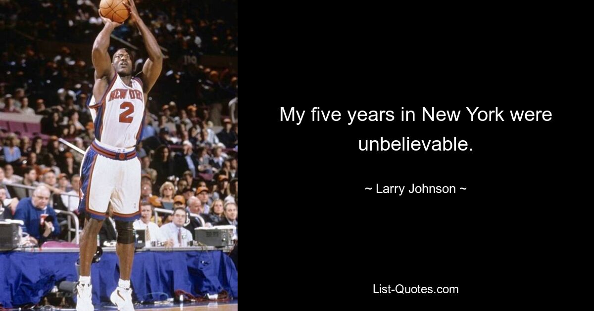 My five years in New York were unbelievable. — © Larry Johnson