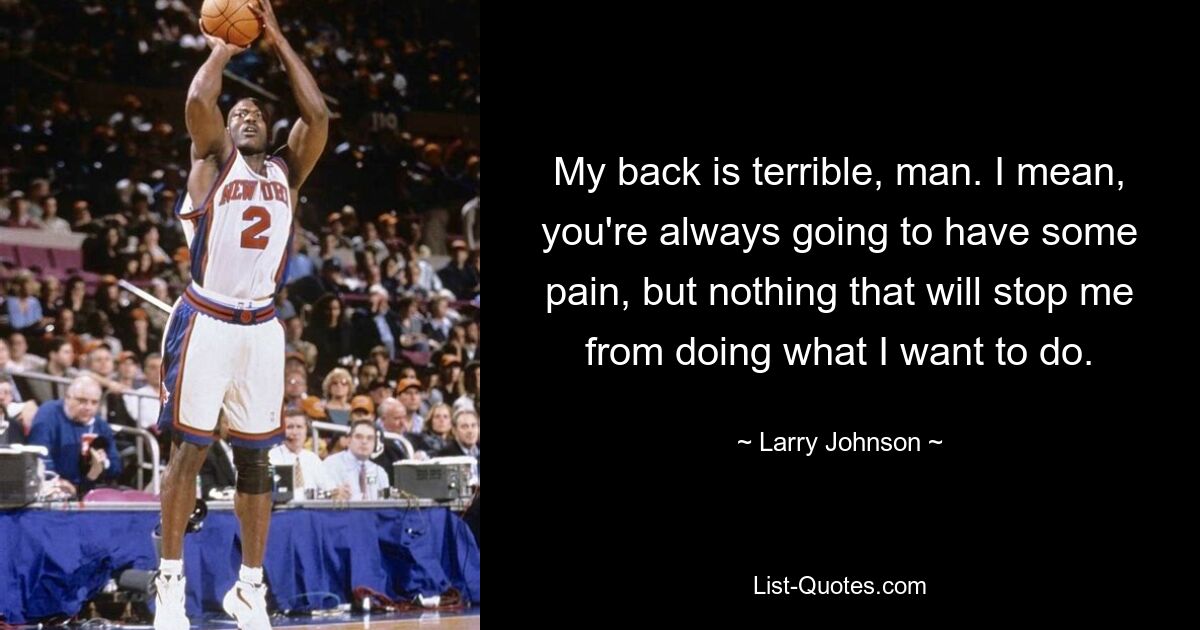 My back is terrible, man. I mean, you're always going to have some pain, but nothing that will stop me from doing what I want to do. — © Larry Johnson