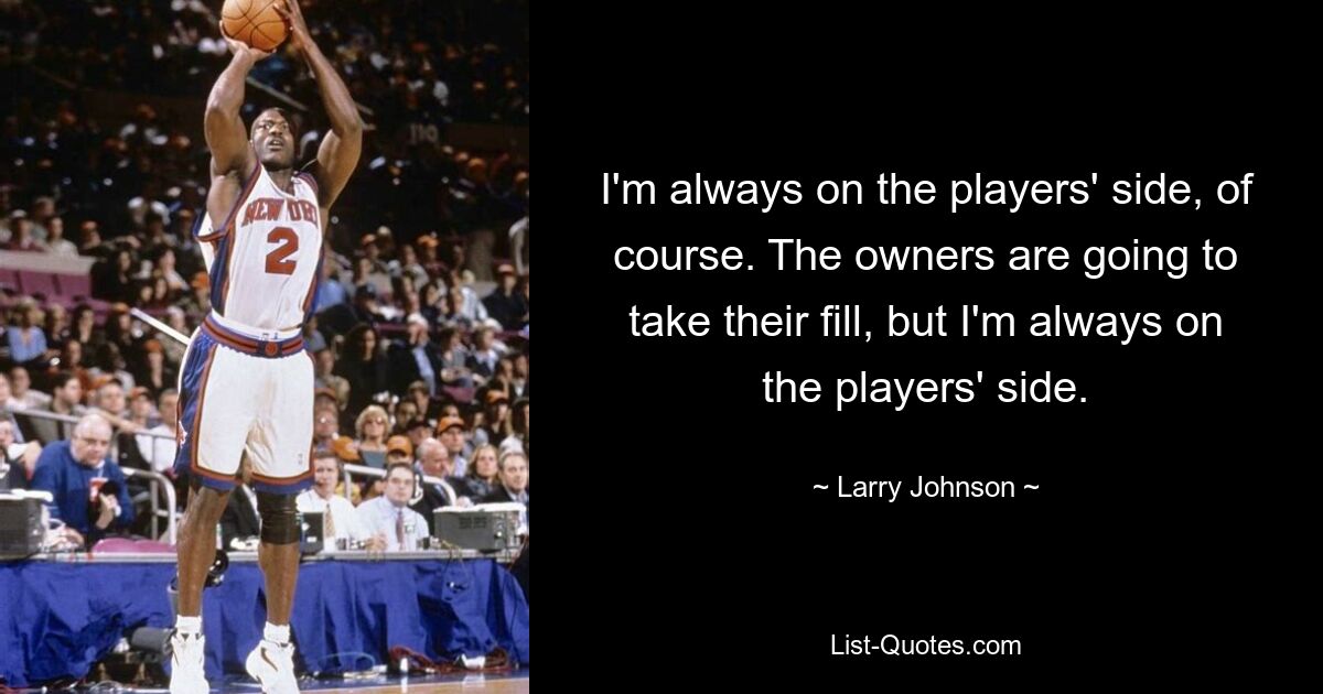 I'm always on the players' side, of course. The owners are going to take their fill, but I'm always on the players' side. — © Larry Johnson