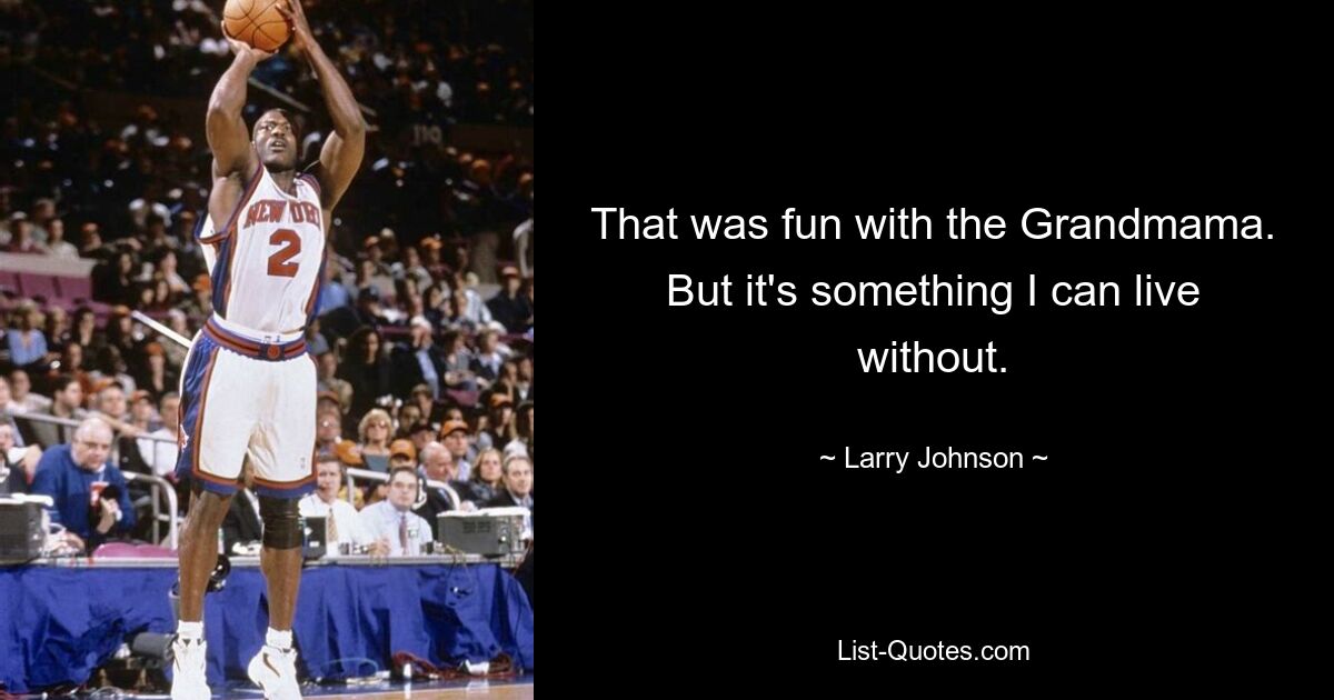 That was fun with the Grandmama. But it's something I can live without. — © Larry Johnson