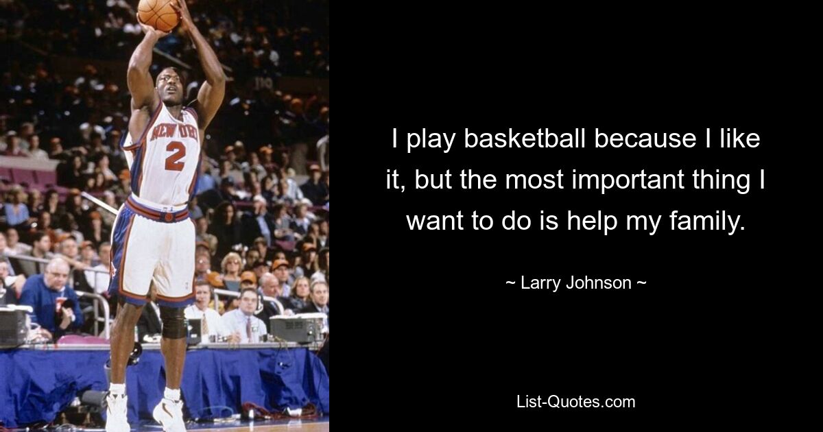 I play basketball because I like it, but the most important thing I want to do is help my family. — © Larry Johnson