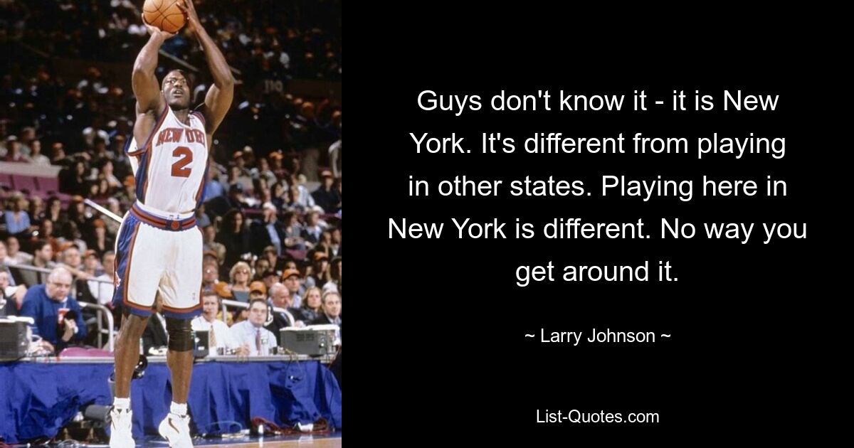 Guys don't know it - it is New York. It's different from playing in other states. Playing here in New York is different. No way you get around it. — © Larry Johnson