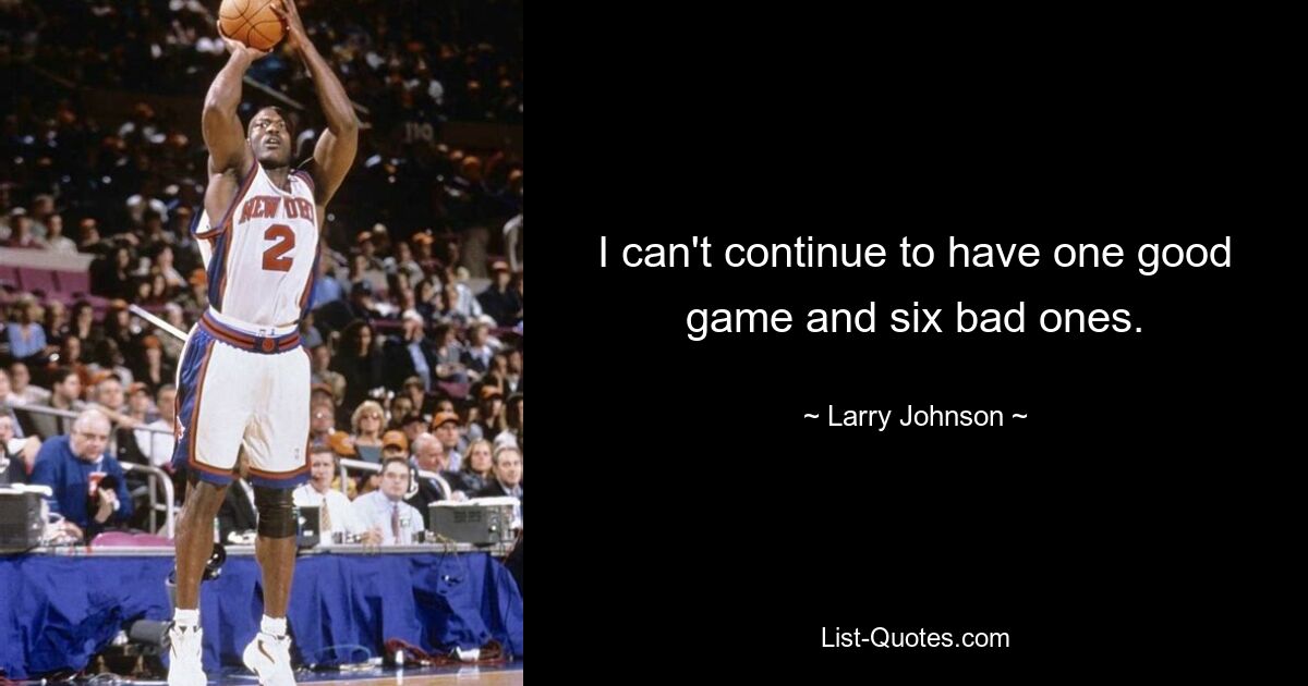 I can't continue to have one good game and six bad ones. — © Larry Johnson