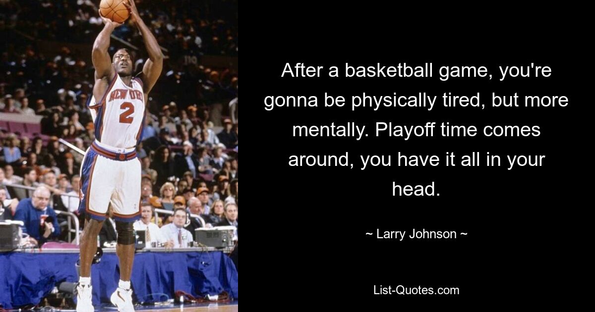 After a basketball game, you're gonna be physically tired, but more mentally. Playoff time comes around, you have it all in your head. — © Larry Johnson