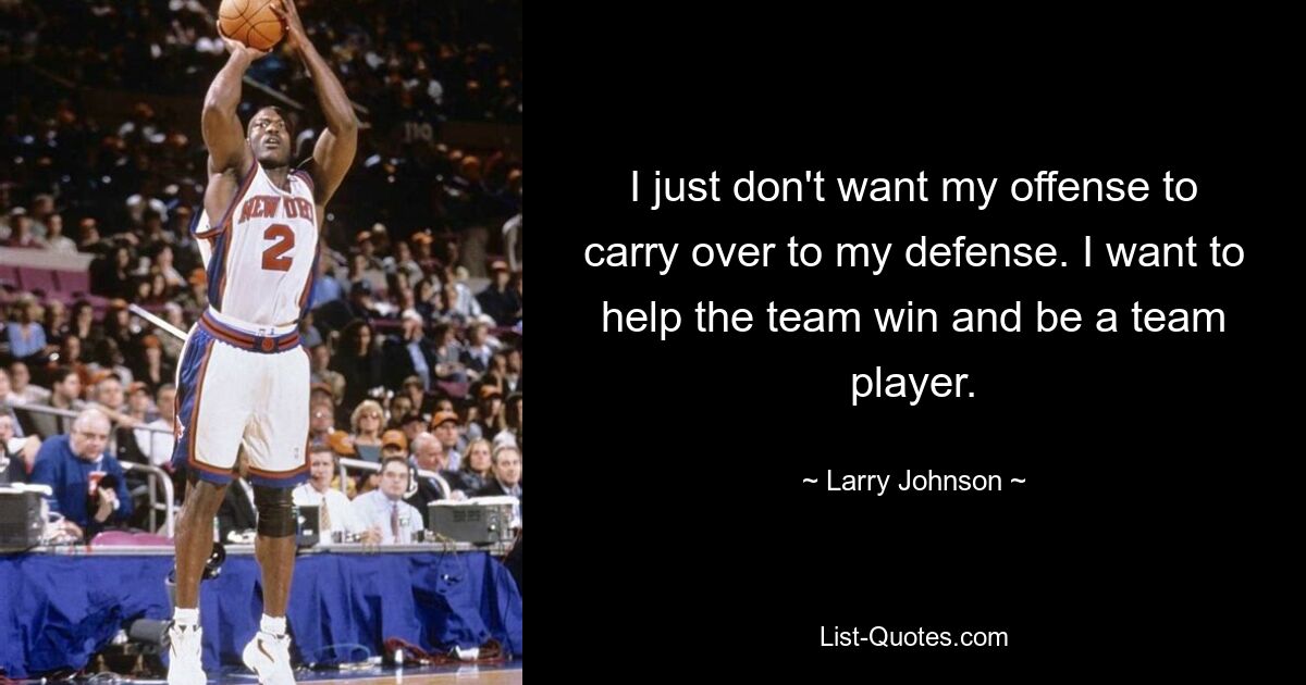 I just don't want my offense to carry over to my defense. I want to help the team win and be a team player. — © Larry Johnson