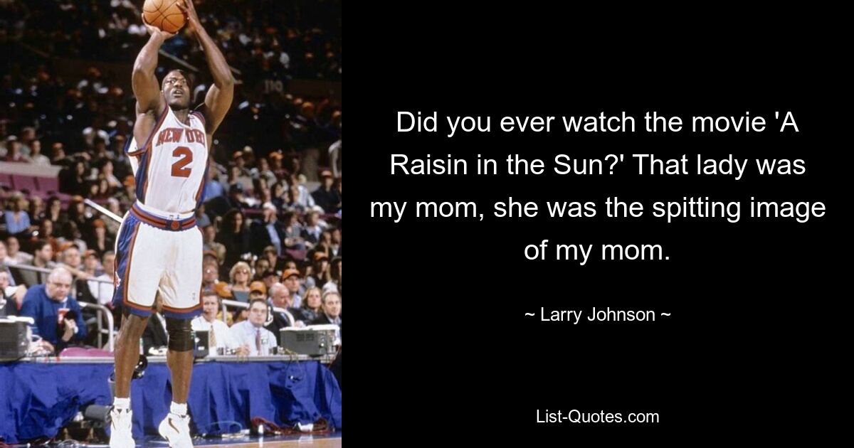 Did you ever watch the movie 'A Raisin in the Sun?' That lady was my mom, she was the spitting image of my mom. — © Larry Johnson