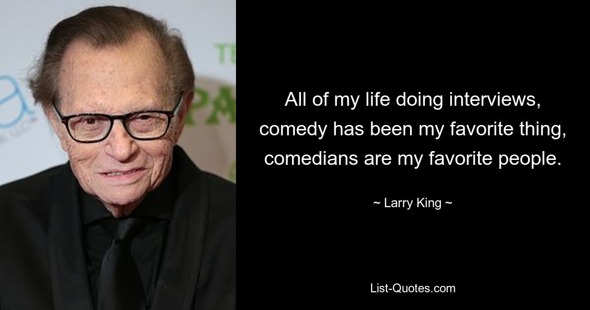 All of my life doing interviews, comedy has been my favorite thing, comedians are my favorite people. — © Larry King