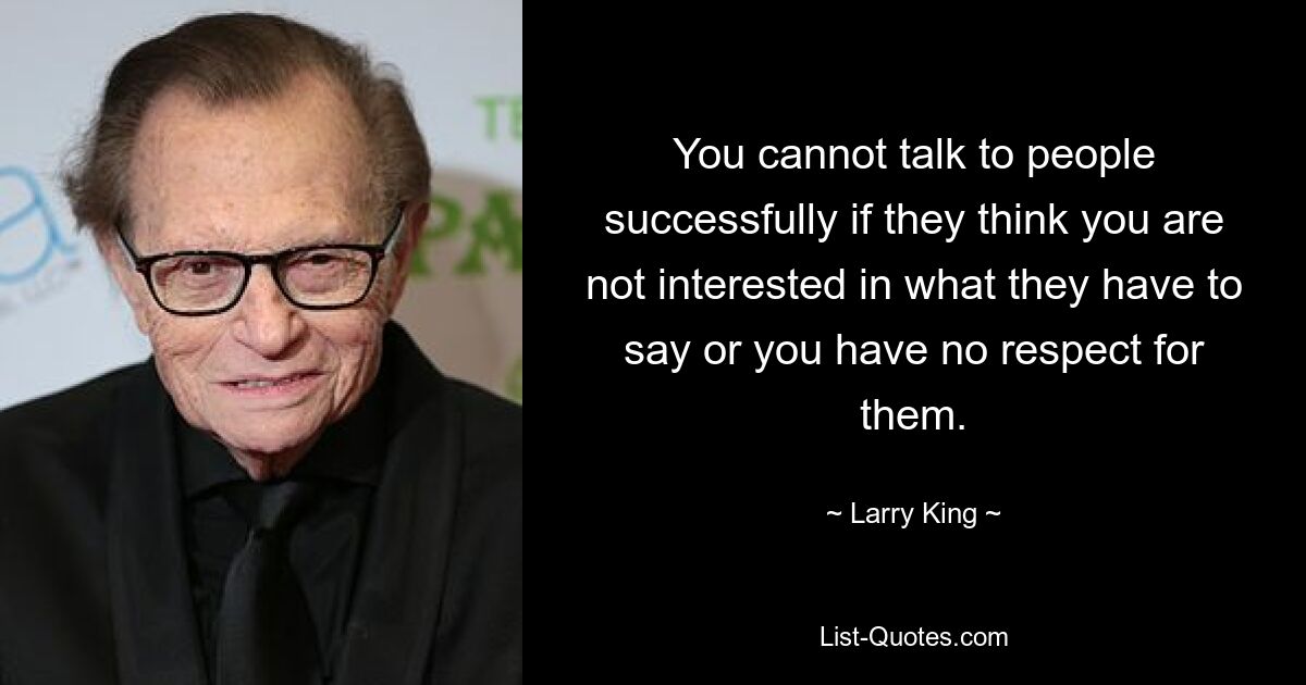 You cannot talk to people successfully if they think you are not interested in what they have to say or you have no respect for them. — © Larry King