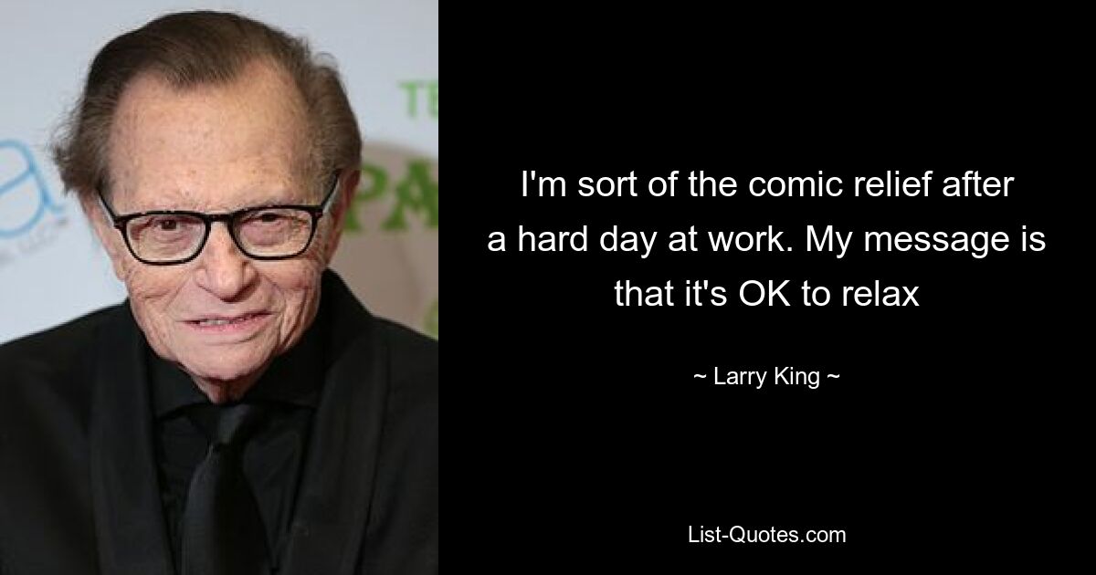 I'm sort of the comic relief after a hard day at work. My message is that it's OK to relax — © Larry King