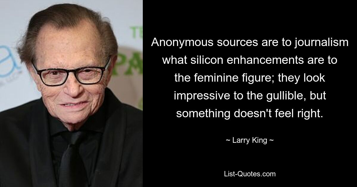 Anonymous sources are to journalism what silicon enhancements are to the feminine figure; they look impressive to the gullible, but something doesn't feel right. — © Larry King