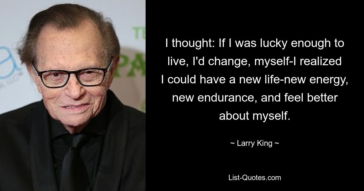 I thought: If I was lucky enough to live, I'd change, myself-I realized I could have a new life-new energy, new endurance, and feel better about myself. — © Larry King