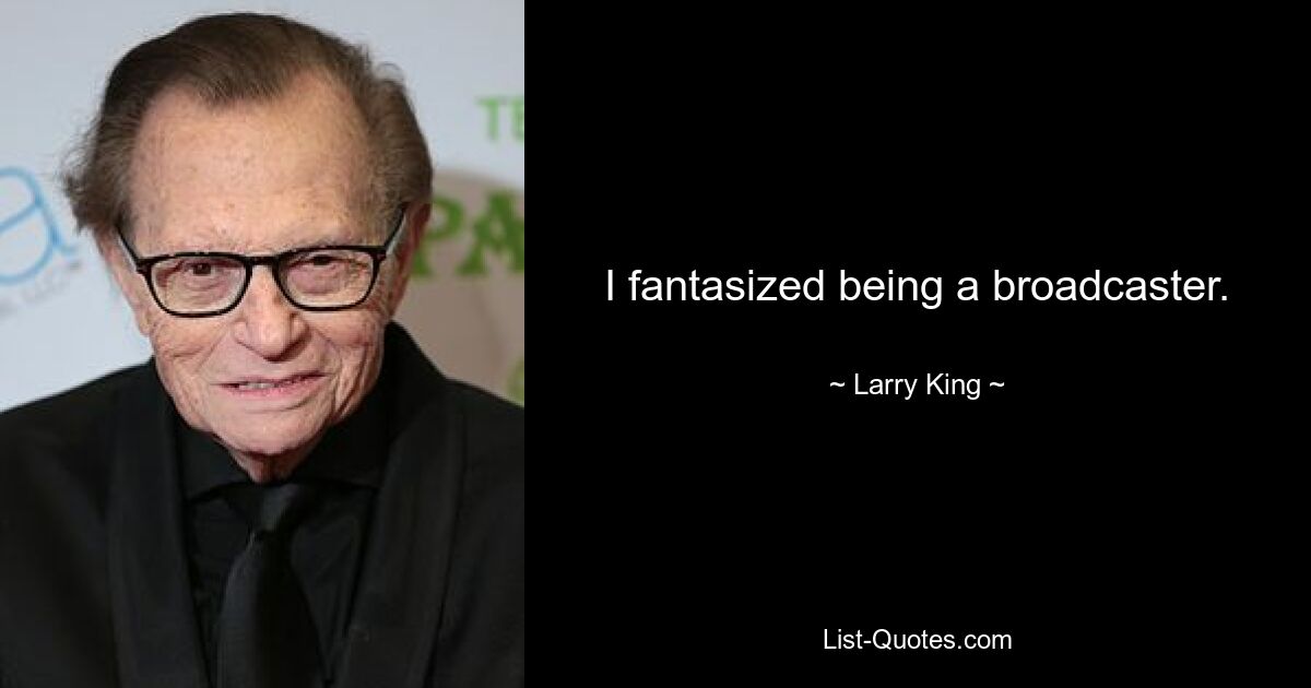 I fantasized being a broadcaster. — © Larry King