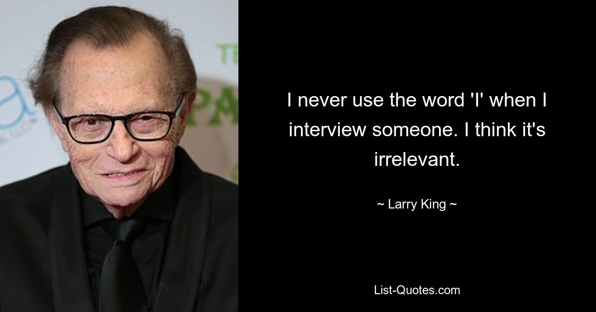 I never use the word 'I' when I interview someone. I think it's irrelevant. — © Larry King