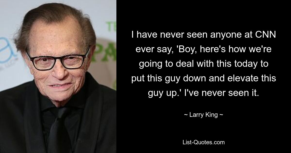 I have never seen anyone at CNN ever say, 'Boy, here's how we're going to deal with this today to put this guy down and elevate this guy up.' I've never seen it. — © Larry King