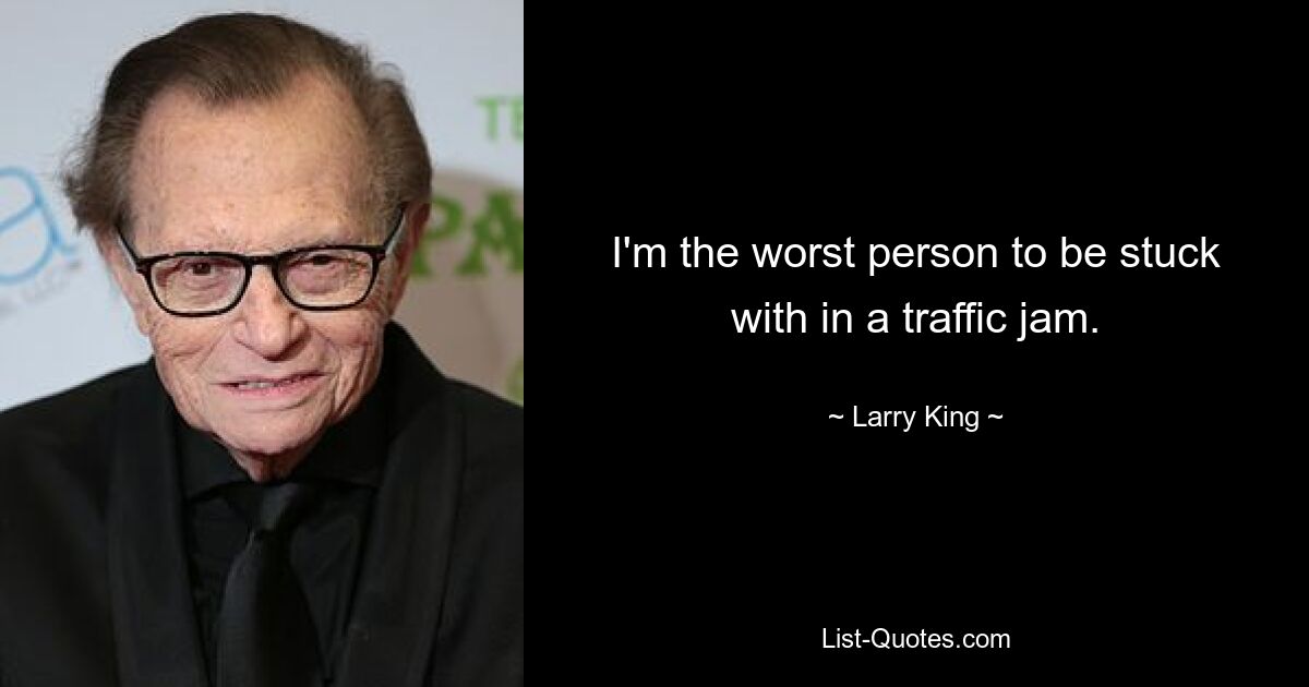 I'm the worst person to be stuck with in a traffic jam. — © Larry King