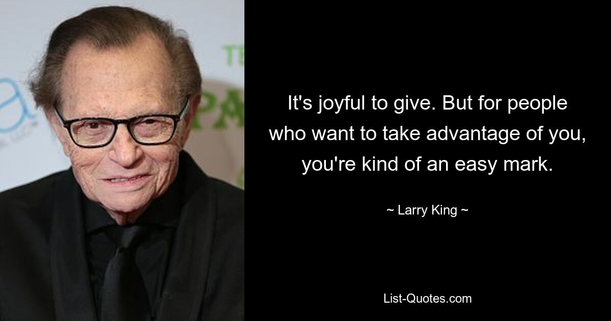 It's joyful to give. But for people who want to take advantage of you, you're kind of an easy mark. — © Larry King