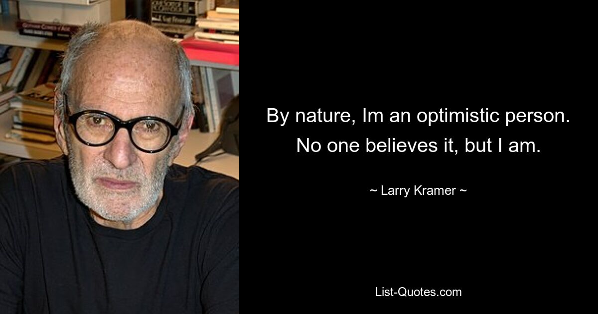 By nature, Im an optimistic person. No one believes it, but I am. — © Larry Kramer