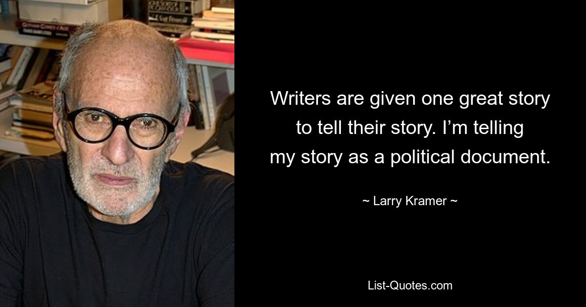 Writers are given one great story to tell their story. I’m telling my story as a political document. — © Larry Kramer