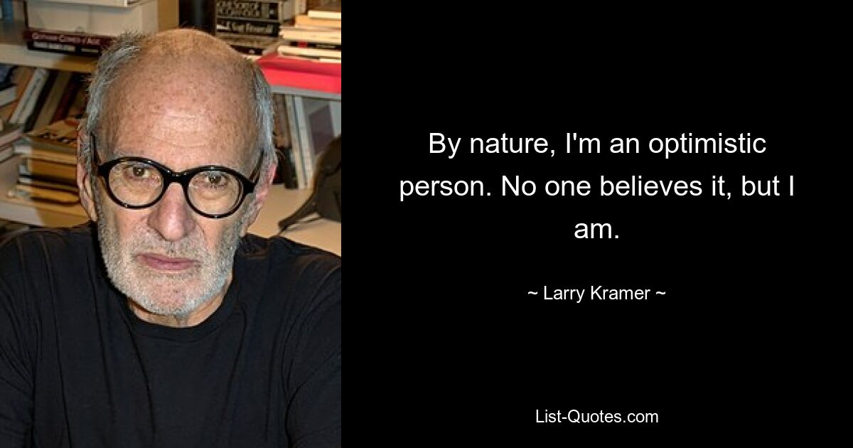 By nature, I'm an optimistic person. No one believes it, but I am. — © Larry Kramer