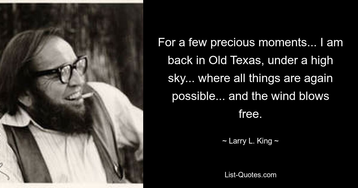 For a few precious moments... I am back in Old Texas, under a high sky... where all things are again possible... and the wind blows free. — © Larry L. King