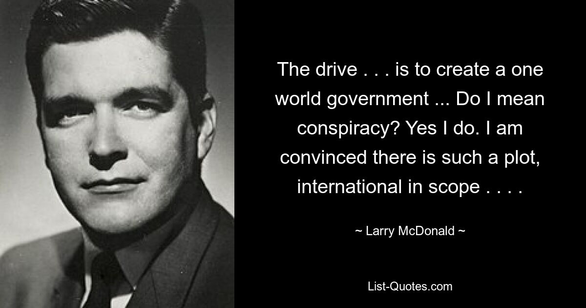 The drive . . . is to create a one world government ... Do I mean conspiracy? Yes I do. I am convinced there is such a plot, international in scope . . . . — © Larry McDonald