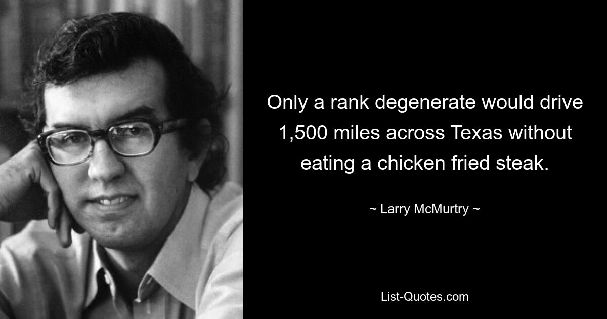 Only a rank degenerate would drive 1,500 miles across Texas without eating a chicken fried steak. — © Larry McMurtry