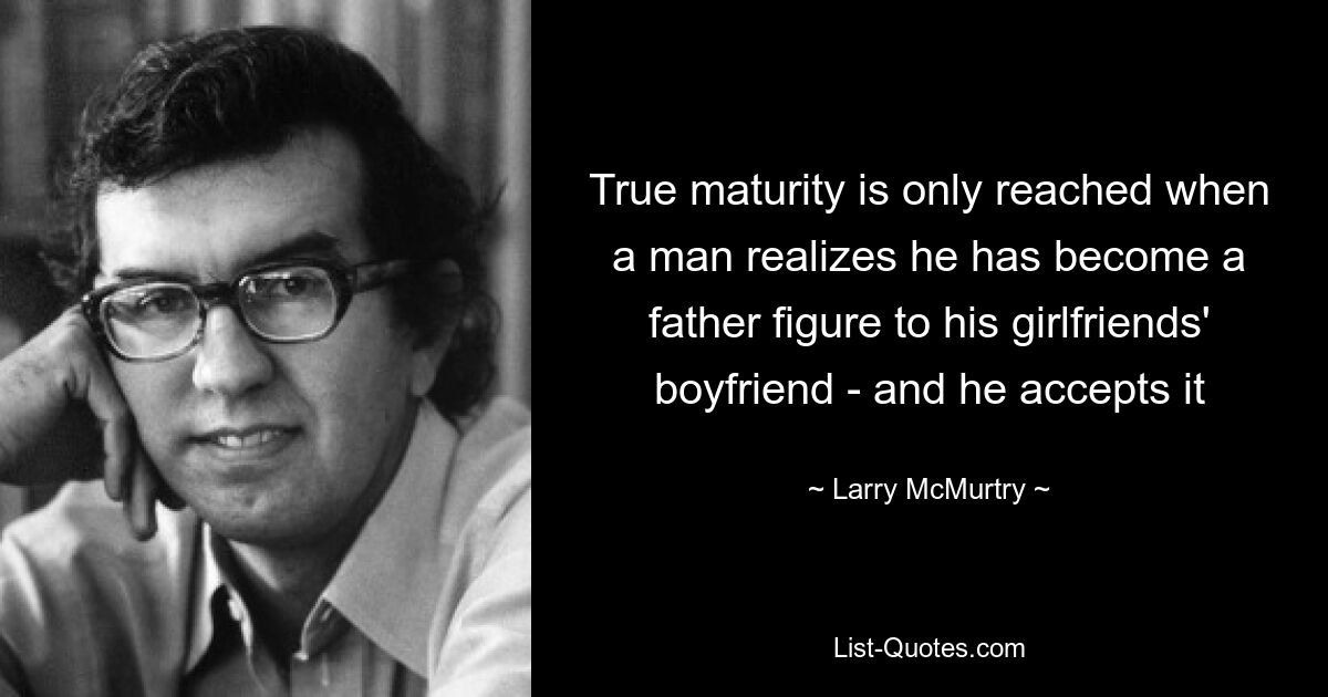 True maturity is only reached when a man realizes he has become a father figure to his girlfriends' boyfriend - and he accepts it — © Larry McMurtry