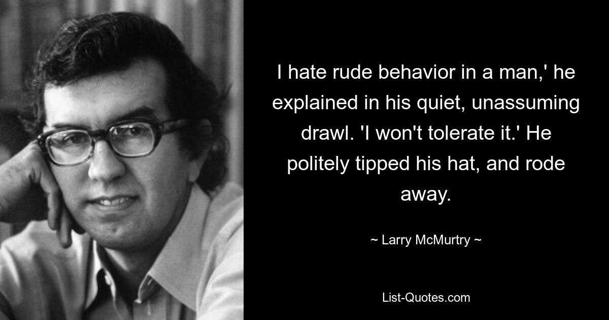 I hate rude behavior in a man,' he explained in his quiet, unassuming drawl. 'I won't tolerate it.' He politely tipped his hat, and rode away. — © Larry McMurtry