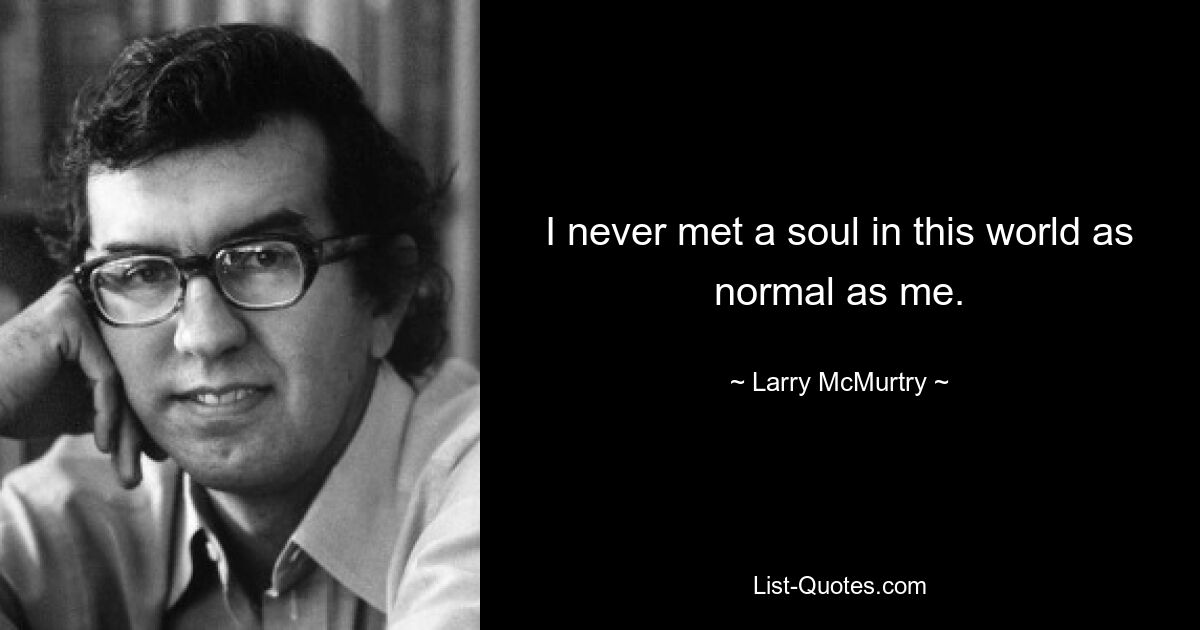 I never met a soul in this world as normal as me. — © Larry McMurtry