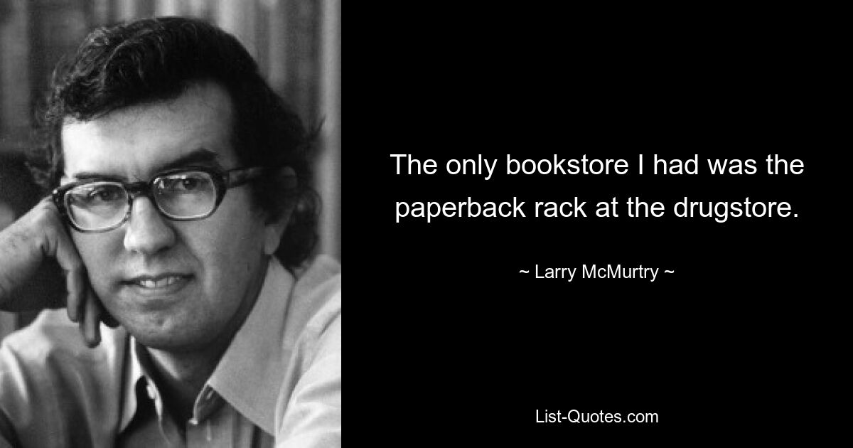 The only bookstore I had was the paperback rack at the drugstore. — © Larry McMurtry