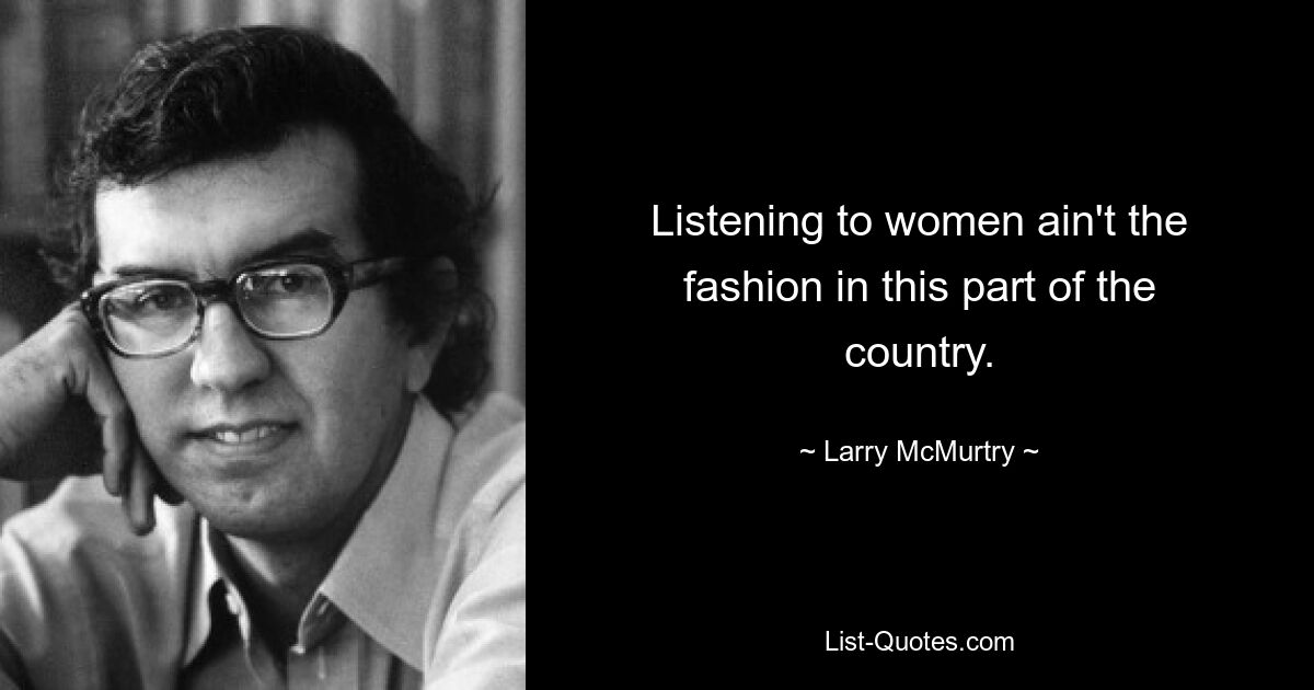 Listening to women ain't the fashion in this part of the country. — © Larry McMurtry