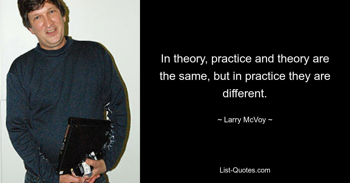 In theory, practice and theory are the same, but in practice they are different. — © Larry McVoy