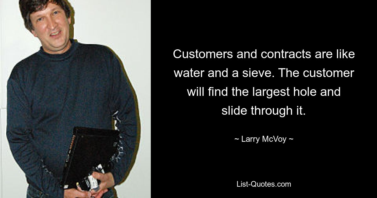 Customers and contracts are like water and a sieve. The customer will find the largest hole and slide through it. — © Larry McVoy