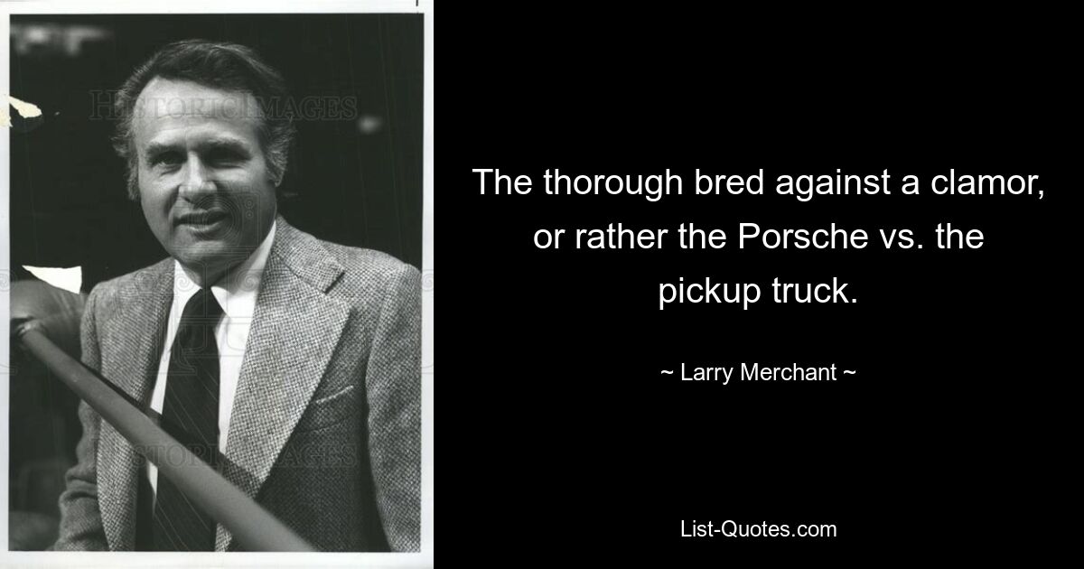 The thorough bred against a clamor, or rather the Porsche vs. the pickup truck. — © Larry Merchant