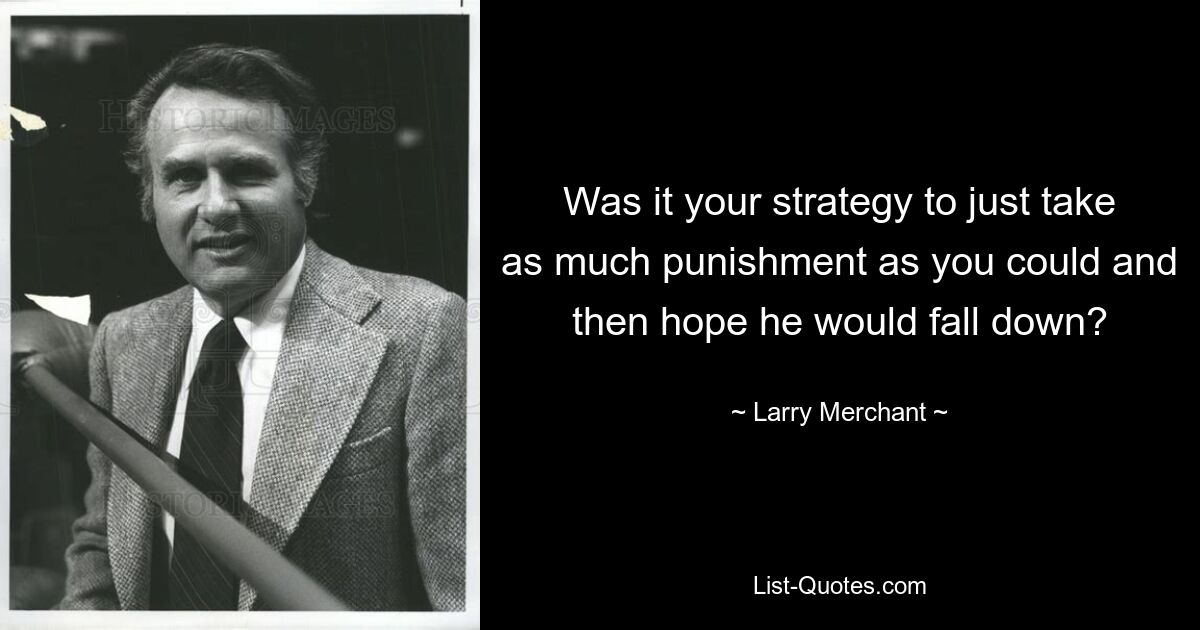 Was it your strategy to just take as much punishment as you could and then hope he would fall down? — © Larry Merchant