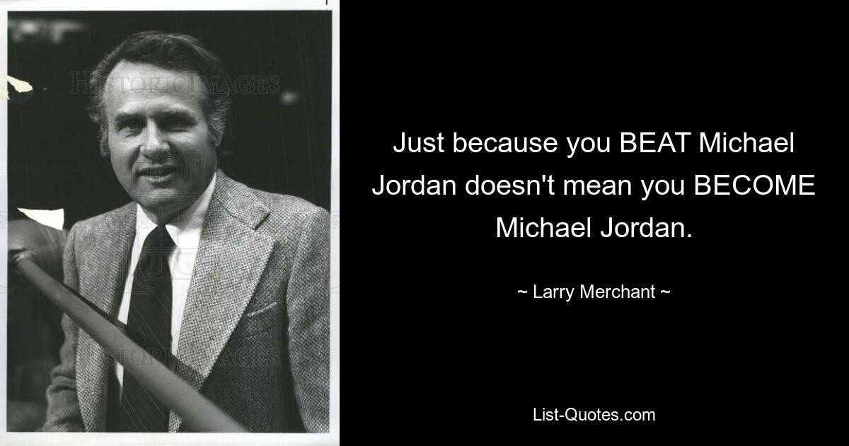 Just because you BEAT Michael Jordan doesn't mean you BECOME Michael Jordan. — © Larry Merchant