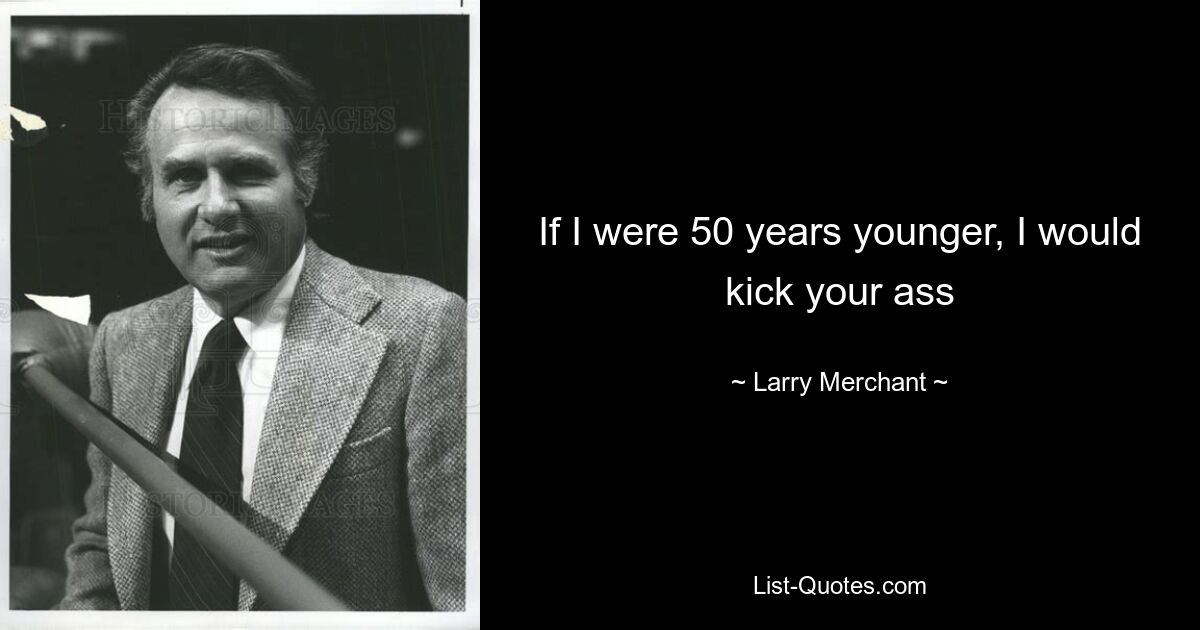 If I were 50 years younger, I would kick your ass — © Larry Merchant