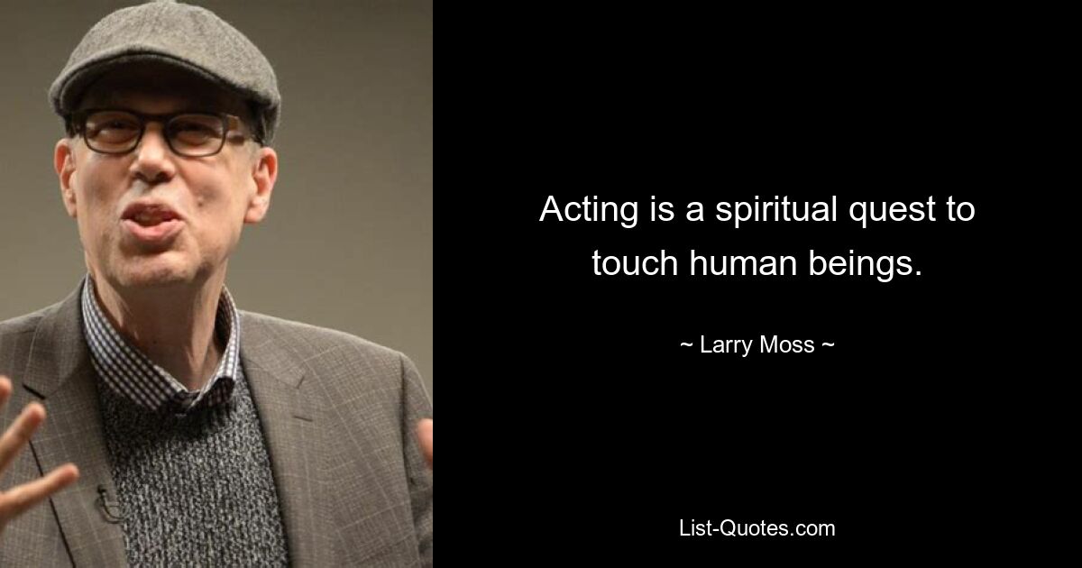 Acting is a spiritual quest to touch human beings. — © Larry Moss