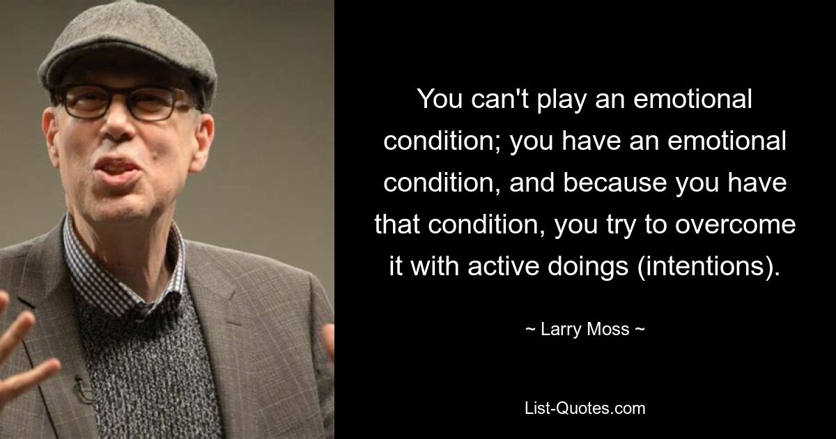 You can't play an emotional condition; you have an emotional condition, and because you have that condition, you try to overcome it with active doings (intentions). — © Larry Moss