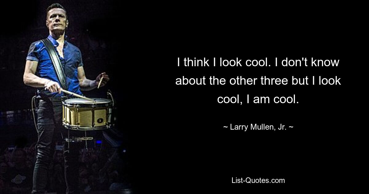 I think I look cool. I don't know about the other three but I look cool, I am cool. — © Larry Mullen, Jr.