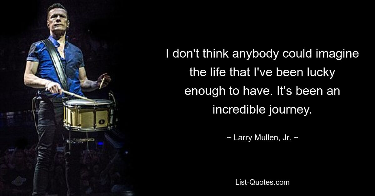 I don't think anybody could imagine the life that I've been lucky enough to have. It's been an incredible journey. — © Larry Mullen, Jr.