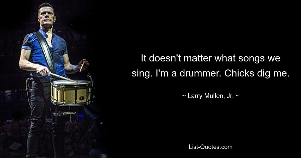 It doesn't matter what songs we sing. I'm a drummer. Chicks dig me. — © Larry Mullen, Jr.