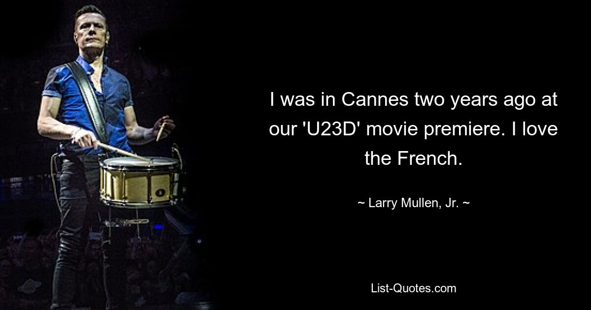 I was in Cannes two years ago at our 'U23D' movie premiere. I love the French. — © Larry Mullen, Jr.